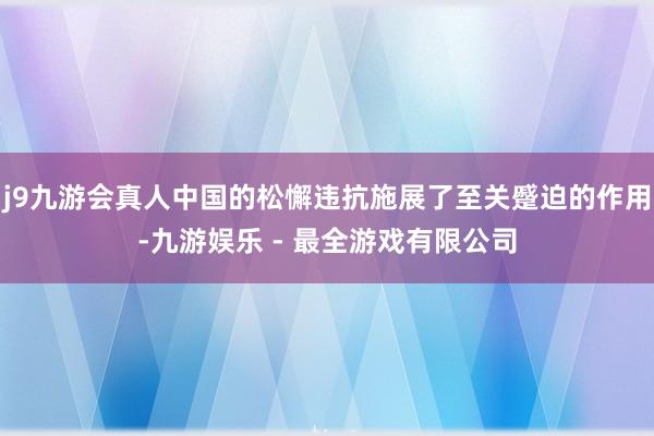 j9九游会真人中国的松懈违抗施展了至关蹙迫的作用-九游娱乐 - 最全游戏有限公司