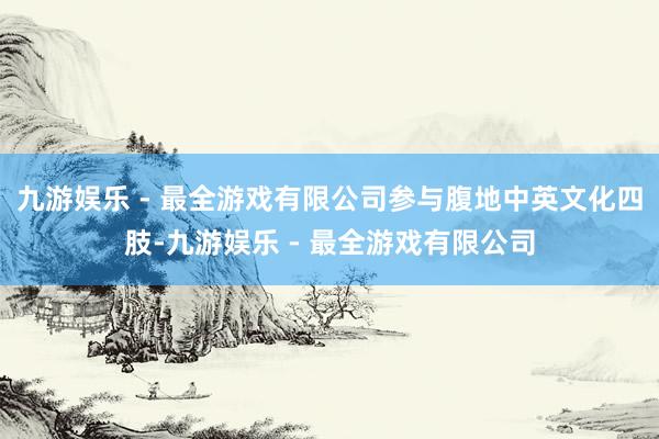 九游娱乐 - 最全游戏有限公司参与腹地中英文化四肢-九游娱乐 - 最全游戏有限公司