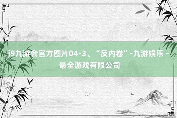 j9九游会官方图片04-3、“反内卷”-九游娱乐 - 最全游戏有限公司