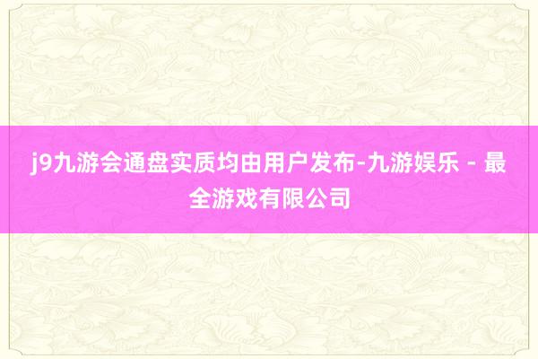 j9九游会通盘实质均由用户发布-九游娱乐 - 最全游戏有限公司