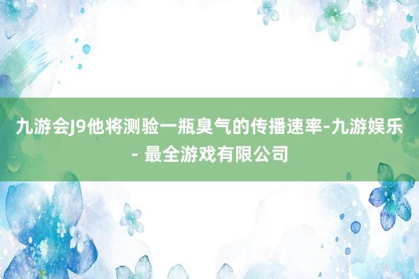 九游会J9他将测验一瓶臭气的传播速率-九游娱乐 - 最全游戏有限公司