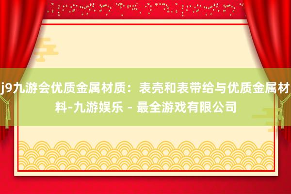 j9九游会优质金属材质：表壳和表带给与优质金属材料-九游娱乐 - 最全游戏有限公司
