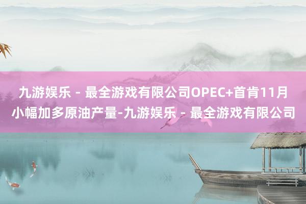 九游娱乐 - 最全游戏有限公司OPEC+首肯11月小幅加多原油产量-九游娱乐 - 最全游戏有限公司