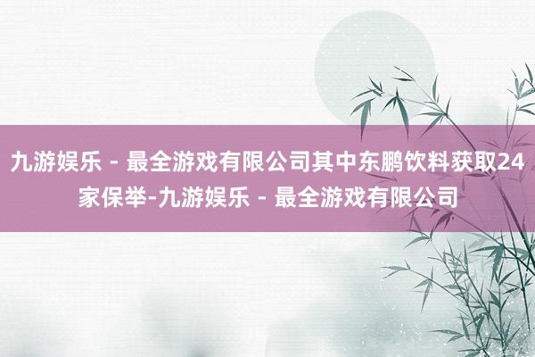 九游娱乐 - 最全游戏有限公司其中东鹏饮料获取24家保举-九游娱乐 - 最全游戏有限公司