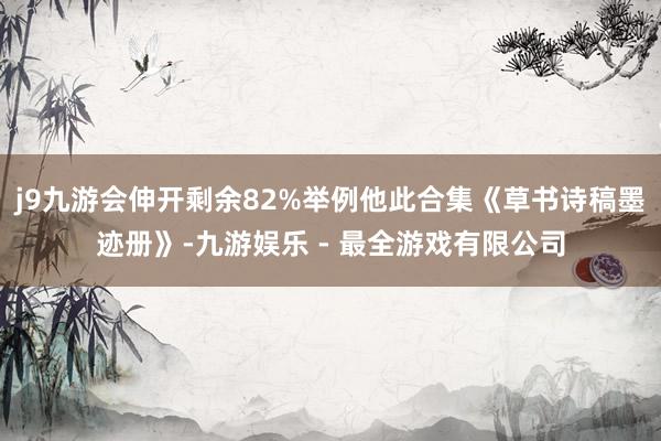 j9九游会伸开剩余82%举例他此合集《草书诗稿墨迹册》-九游娱乐 - 最全游戏有限公司