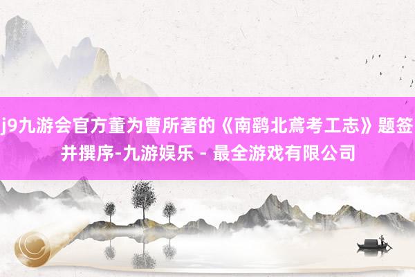 j9九游会官方董为曹所著的《南鹞北鳶考工志》题签并撰序-九游娱乐 - 最全游戏有限公司