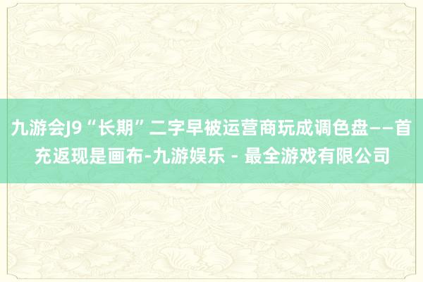 九游会J9“长期”二字早被运营商玩成调色盘——首充返现是画布-九游娱乐 - 最全游戏有限公司
