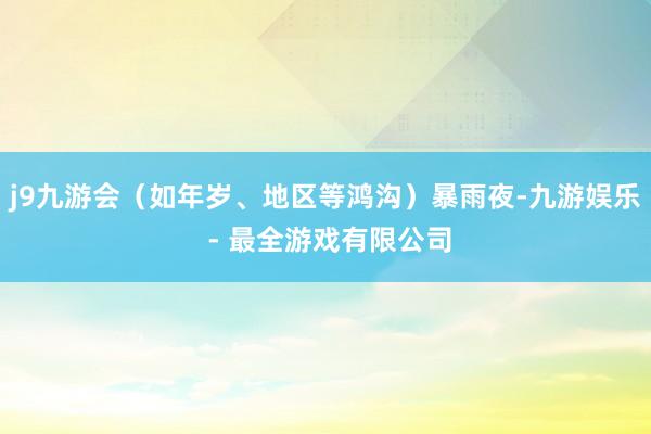 j9九游会（如年岁、地区等鸿沟）暴雨夜-九游娱乐 - 最全游戏有限公司