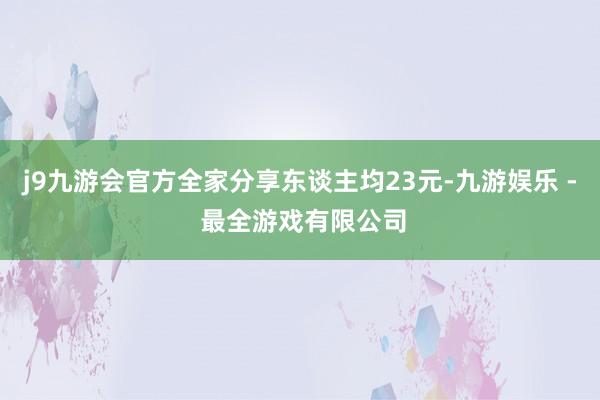 j9九游会官方全家分享东谈主均23元-九游娱乐 - 最全游戏有限公司