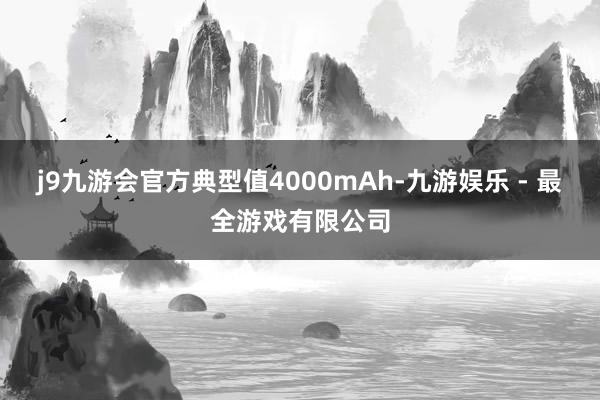 j9九游会官方典型值4000mAh-九游娱乐 - 最全游戏有限公司