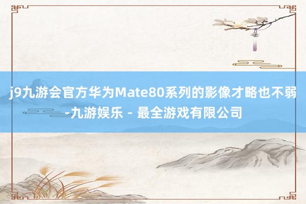 j9九游会官方华为Mate80系列的影像才略也不弱-九游娱乐 - 最全游戏有限公司