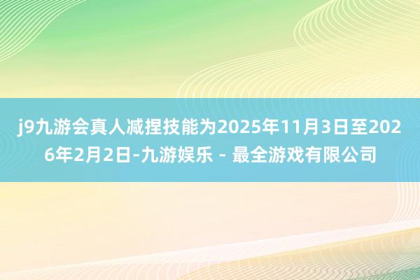 j9九游会真人减捏技能为2025年11月3日至2026年2月2日-九游娱乐 - 最全游戏有限公司