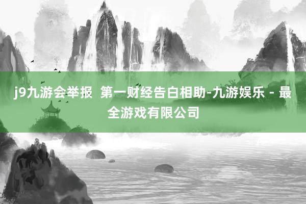 j9九游会举报  第一财经告白相助-九游娱乐 - 最全游戏有限公司