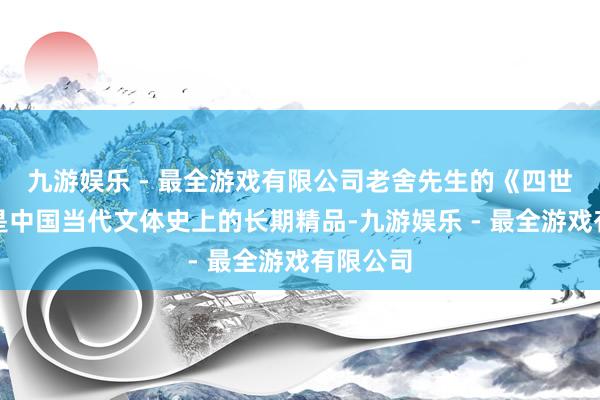 九游娱乐 - 最全游戏有限公司老舍先生的《四世同堂》是中国当代文体史上的长期精品-九游娱乐 - 最全游戏有限公司