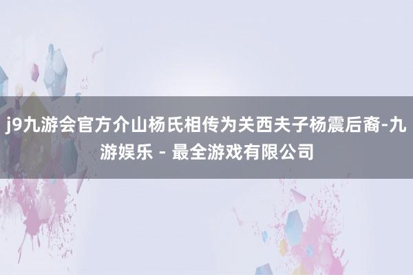 j9九游会官方介山杨氏相传为关西夫子杨震后裔-九游娱乐 - 最全游戏有限公司