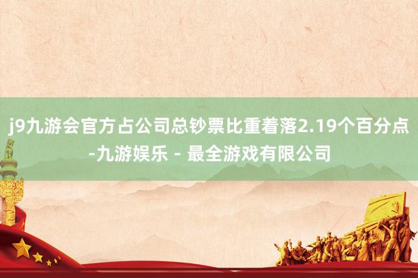 j9九游会官方占公司总钞票比重着落2.19个百分点-九游娱乐 - 最全游戏有限公司