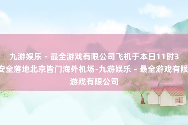 九游娱乐 - 最全游戏有限公司飞机于本日11时30分安全落地北京皆门海外机场-九游娱乐 - 最全游戏有限公司