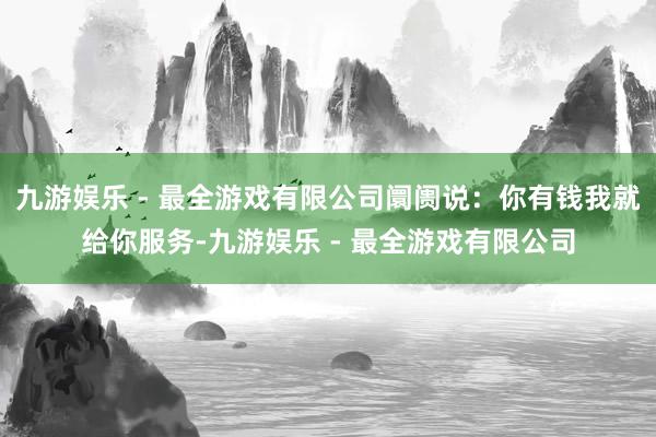 九游娱乐 - 最全游戏有限公司阛阓说：你有钱我就给你服务-九游娱乐 - 最全游戏有限公司