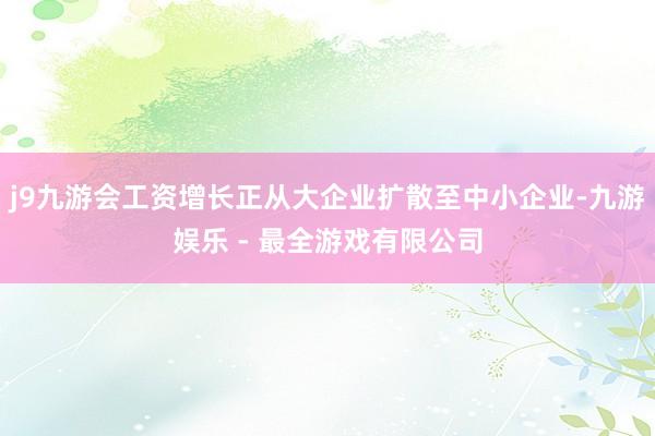 j9九游会工资增长正从大企业扩散至中小企业-九游娱乐 - 最全游戏有限公司