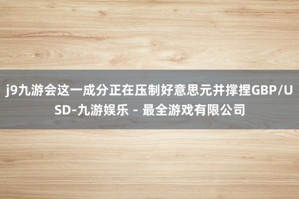 j9九游会这一成分正在压制好意思元并撑捏GBP/USD-九游娱乐 - 最全游戏有限公司