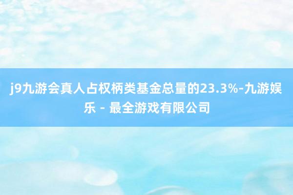 j9九游会真人占权柄类基金总量的23.3%-九游娱乐 - 最全游戏有限公司
