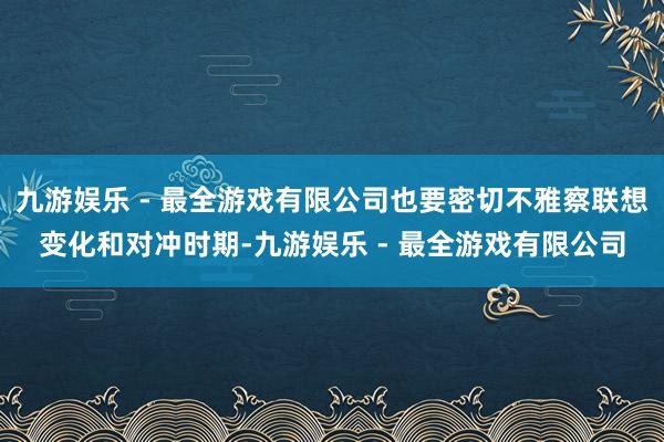 九游娱乐 - 最全游戏有限公司也要密切不雅察联想变化和对冲时期-九游娱乐 - 最全游戏有限公司