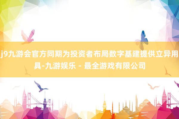 j9九游会官方同期为投资者布局数字基建提供立异用具-九游娱乐 - 最全游戏有限公司