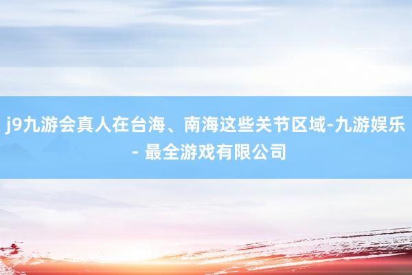j9九游会真人在台海、南海这些关节区域-九游娱乐 - 最全游戏有限公司