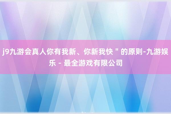j9九游会真人你有我新、你新我快＂的原则-九游娱乐 - 最全游戏有限公司