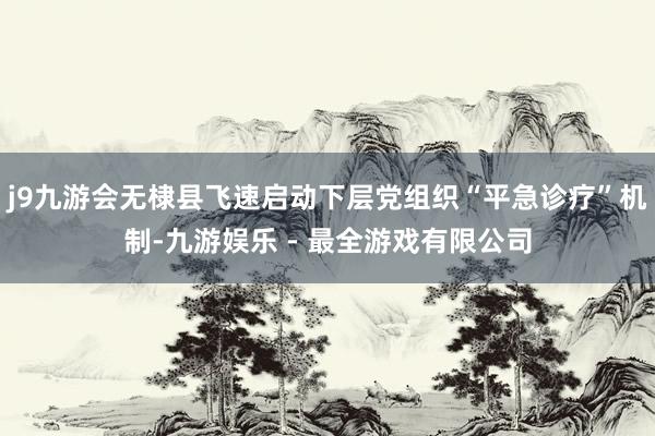 j9九游会无棣县飞速启动下层党组织“平急诊疗”机制-九游娱乐 - 最全游戏有限公司