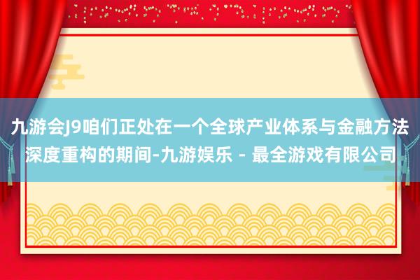 九游会J9咱们正处在一个全球产业体系与金融方法深度重构的期间-九游娱乐 - 最全游戏有限公司