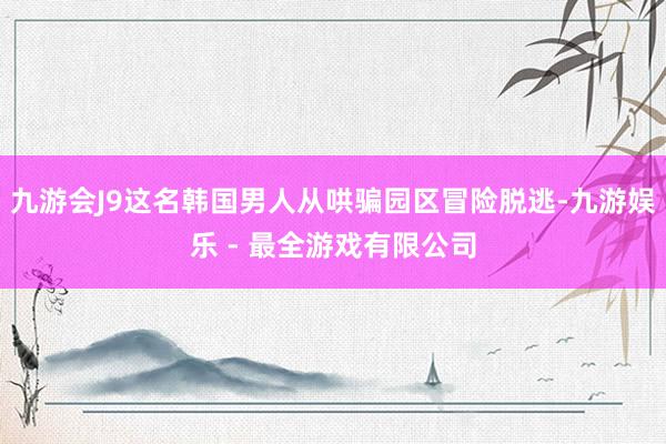 九游会J9这名韩国男人从哄骗园区冒险脱逃-九游娱乐 - 最全游戏有限公司
