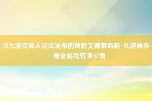 j9九游会真人这次发布的两款艾德莱斯鞋-九游娱乐 - 最全游戏有限公司