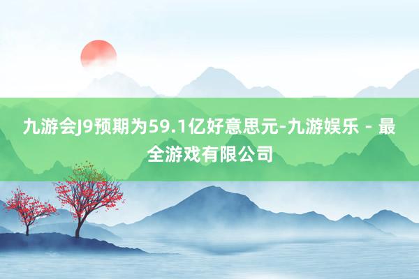 九游会J9预期为59.1亿好意思元-九游娱乐 - 最全游戏有限公司