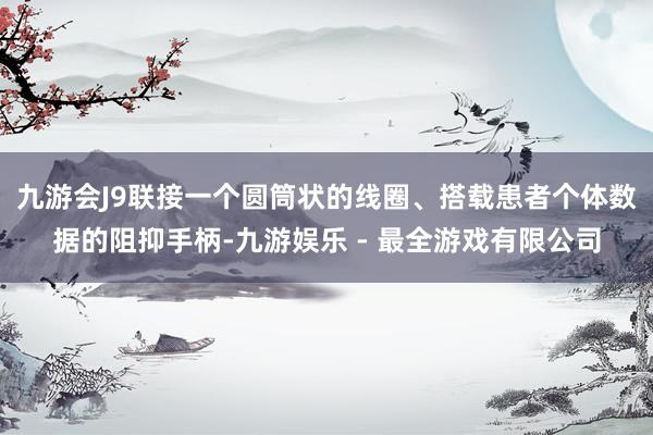 九游会J9联接一个圆筒状的线圈、搭载患者个体数据的阻抑手柄-九游娱乐 - 最全游戏有限公司