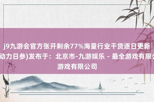 j9九游会官方张开剩余77%海量行业干货逐日更新:(动力日参)发布于:北京市-九游娱乐 - 最全游戏有限公司