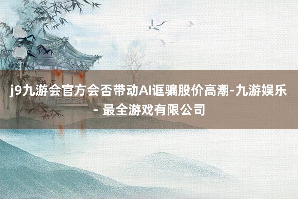j9九游会官方会否带动AI诓骗股价高潮-九游娱乐 - 最全游戏有限公司