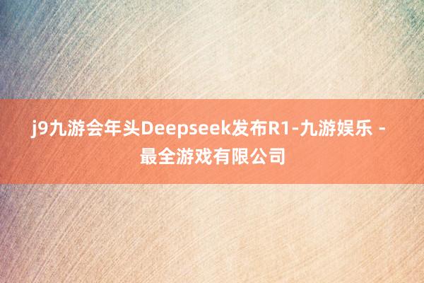 j9九游会年头Deepseek发布R1-九游娱乐 - 最全游戏有限公司