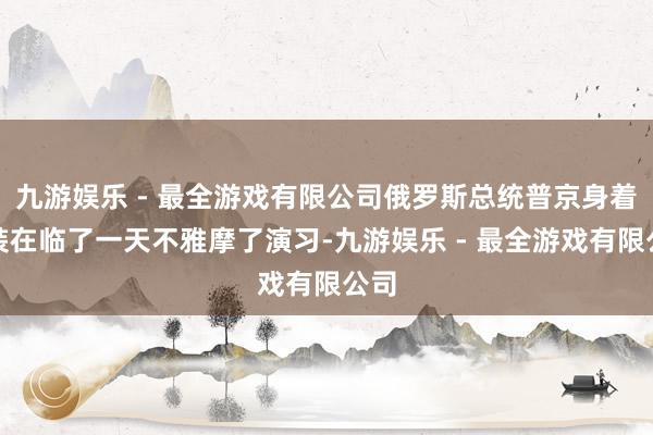 九游娱乐 - 最全游戏有限公司俄罗斯总统普京身着军装在临了一天不雅摩了演习-九游娱乐 - 最全游戏有限公司