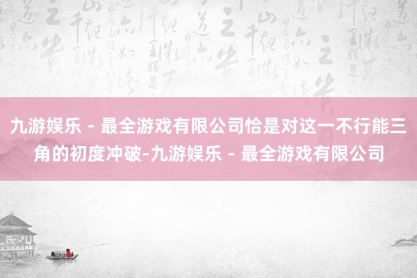 九游娱乐 - 最全游戏有限公司恰是对这一不行能三角的初度冲破-九游娱乐 - 最全游戏有限公司