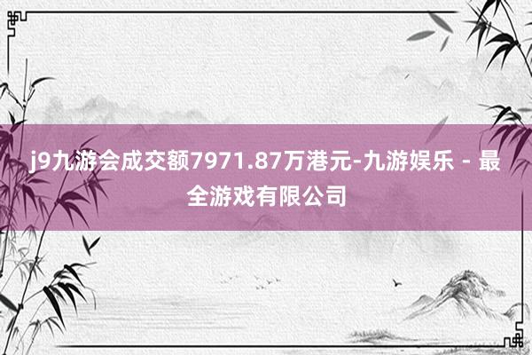 j9九游会成交额7971.87万港元-九游娱乐 - 最全游戏有限公司