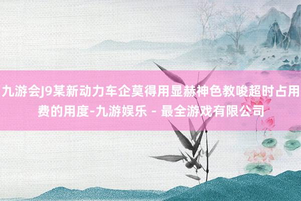 九游会J9某新动力车企莫得用显赫神色教唆超时占用费的用度-九游娱乐 - 最全游戏有限公司