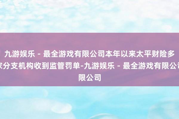 九游娱乐 - 最全游戏有限公司本年以来太平财险多家分支机构收到监管罚单-九游娱乐 - 最全游戏有限公司