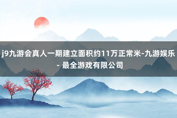 j9九游会真人一期建立面积约11万正常米-九游娱乐 - 最全游戏有限公司