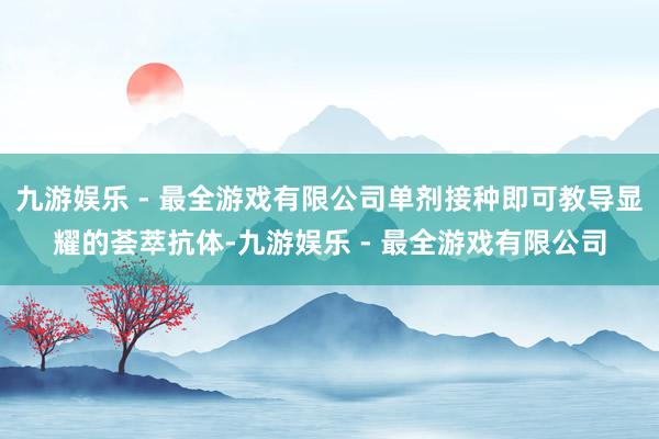 九游娱乐 - 最全游戏有限公司单剂接种即可教导显耀的荟萃抗体-九游娱乐 - 最全游戏有限公司