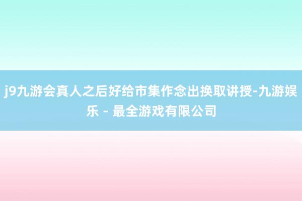 j9九游会真人之后好给市集作念出换取讲授-九游娱乐 - 最全游戏有限公司