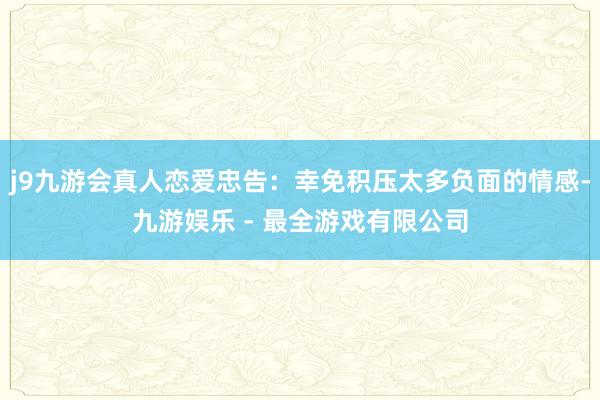 j9九游会真人恋爱忠告:幸免积压太多负面的情感-九游娱乐 - 最全游戏有限公司