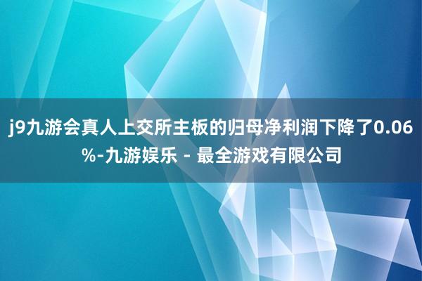 j9九游会真人上交所主板的归母净利润下降了0.06%-九游娱乐 - 最全游戏有限公司