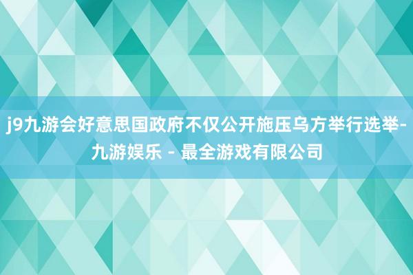 j9九游会好意思国政府不仅公开施压乌方举行选举-九游娱乐 - 最全游戏有限公司