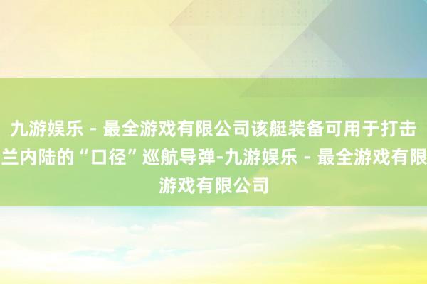 九游娱乐 - 最全游戏有限公司该艇装备可用于打击乌克兰内陆的“口径”巡航导弹-九游娱乐 - 最全游戏有限公司